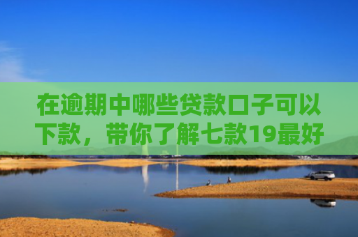 在逾期中哪些贷款口子可以下款，带你了解七款19最好下款的网贷口子