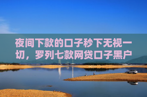 夜间下款的口子秒下无视一切，罗列七款网贷口子黑户下款