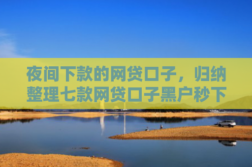 夜间下款的网贷口子，归纳整理七款网贷口子黑户秒下款