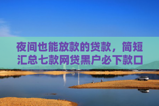 夜间也能放款的贷款，简短汇总七款网贷黑户必下款口子
