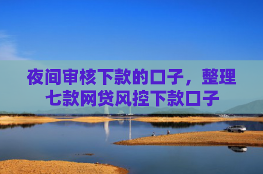 夜间审核下款的口子，整理七款网贷风控下款口子