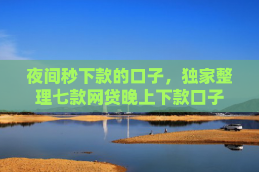 夜间秒下款的口子，独家整理七款网贷晚上下款口子
