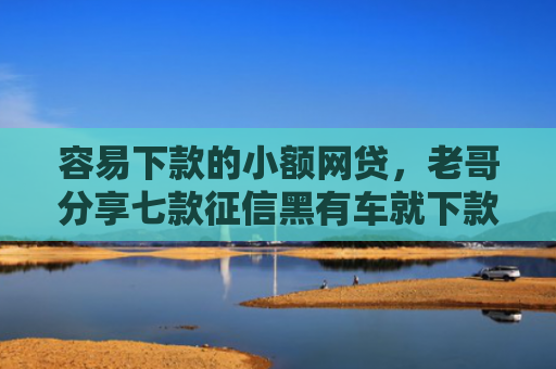 容易下款的小额网贷，老哥分享七款征信黑有车就下款的平台