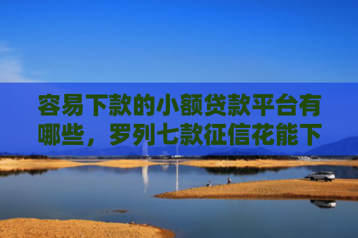 容易下款的小额贷款平台有哪些，罗列七款征信花能下款的正规平台