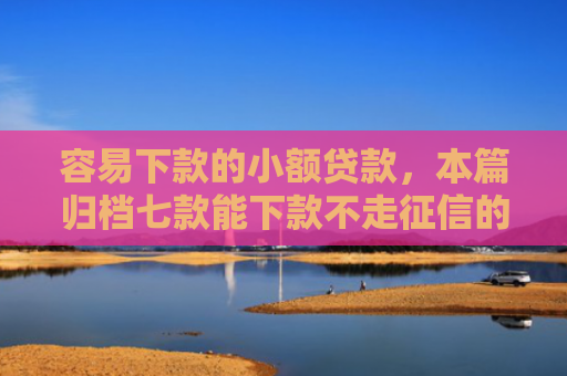 容易下款的小额贷款，本篇归档七款能下款不走征信的平台