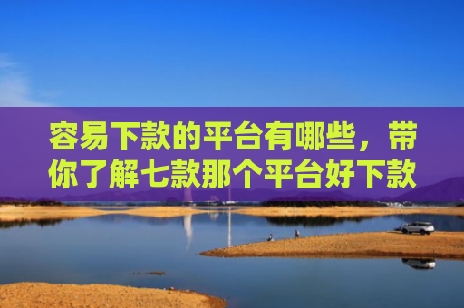 容易下款的平台有哪些，带你了解七款那个平台好下款不上征信