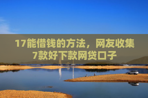 17能借钱的方法，网友收集7款好下款网贷口子