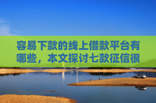 容易下款的线上借款平台有哪些，本文探讨七款征信很差也能下款的平台
