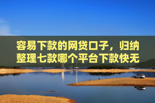 容易下款的网贷口子，归纳整理七款哪个平台下款快无视征信