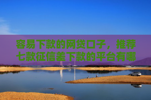 容易下款的网贷口子，推荐七款征信差下款的平台有哪些