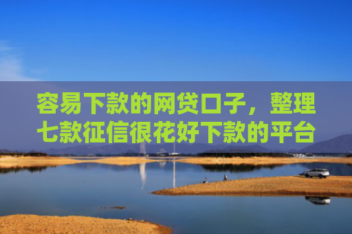 容易下款的网贷口子，整理七款征信很花好下款的平台