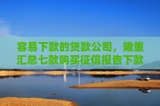 容易下款的贷款公司，隆重汇总七款购买征信报告下款的平台