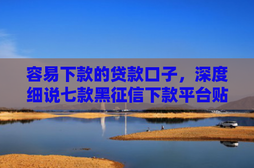 容易下款的贷款口子，深度细说七款黑征信下款平台贴吧