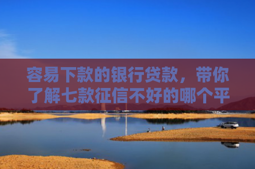 容易下款的银行贷款，带你了解七款征信不好的哪个平台下款