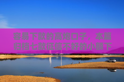 容易下款的高炮口子，本篇归档七款征信不好的小额下款平台
