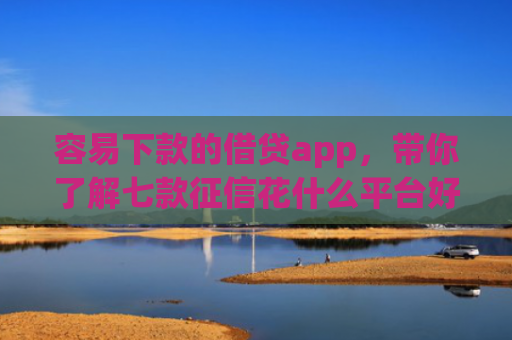 容易下款的借贷app，带你了解七款征信花什么平台好下款