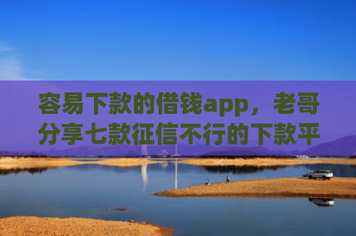 容易下款的借钱app，老哥分享七款征信不行的下款平台叫什么