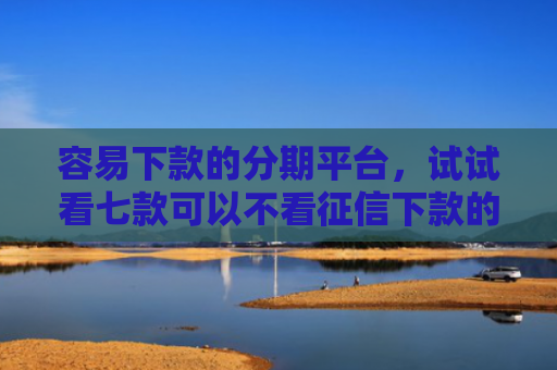容易下款的分期平台，试试看七款可以不看征信下款的平台