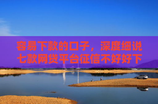容易下款的口子，深度细说七款网贷平台征信不好好下款