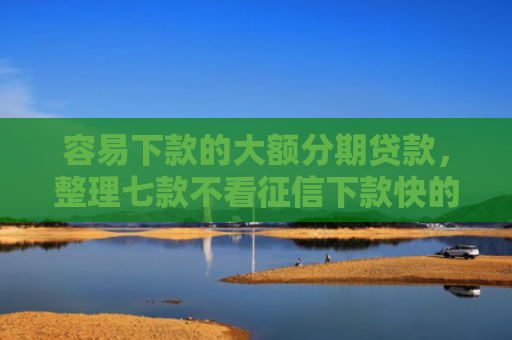 容易下款的大额分期贷款，整理七款不看征信下款快的平台