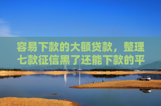 容易下款的大额贷款，整理七款征信黑了还能下款的平台