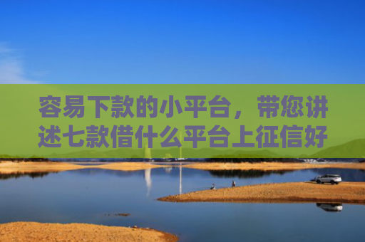 容易下款的小平台，带您讲述七款借什么平台上征信好下款