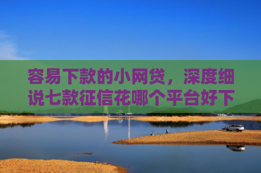 容易下款的小网贷，深度细说七款征信花哪个平台好下款啊