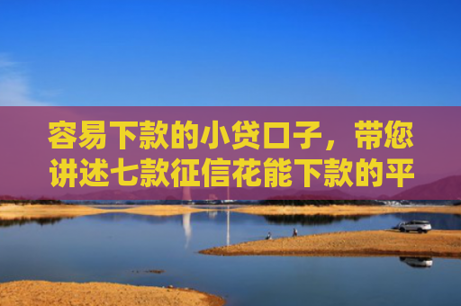 容易下款的小贷口子，带您讲述七款征信花能下款的平台2025