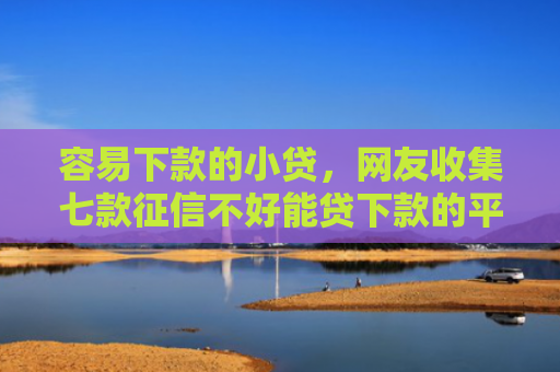 容易下款的小贷，网友收集七款征信不好能贷下款的平台