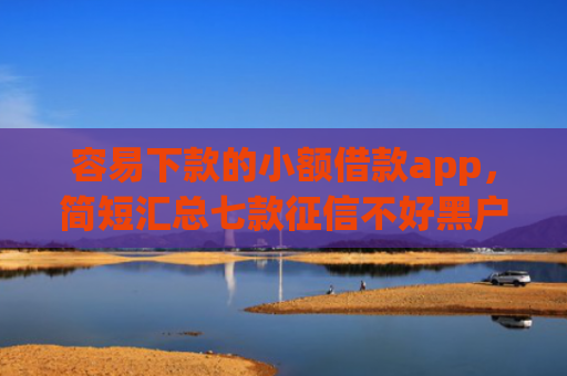 容易下款的小额借款app，简短汇总七款征信不好黑户必下款平台
