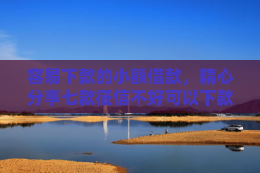 容易下款的小额借款，精心分享七款征信不好可以下款的平台