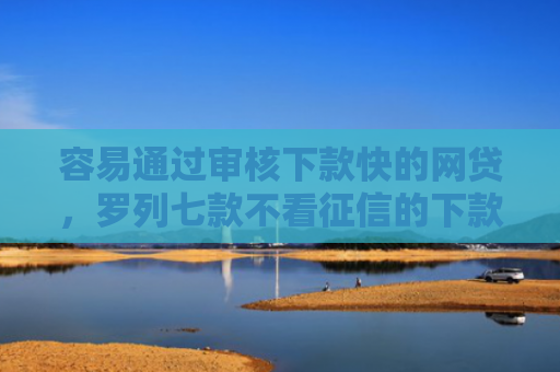 容易通过审核下款快的网贷，罗列七款不看征信的下款平台分享