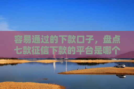 容易通过的下款口子，盘点七款征信下款的平台是哪个