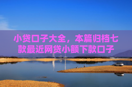 小贷口子大全，本篇归档七款最近网贷小额下款口子