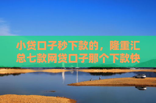 小贷口子秒下款的，隆重汇总七款网贷口子那个下款快