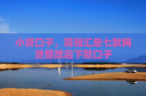 小贷口子，简短汇总七款网贷整改后下款口子