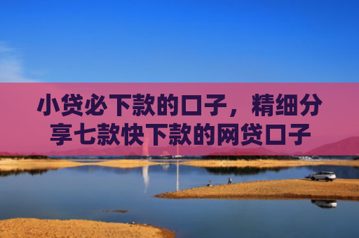 小贷必下款的口子，精细分享七款快下款的网贷口子