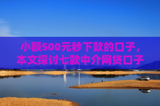 小额500元秒下款的口子，本文探讨七款中介网贷口子 下款高