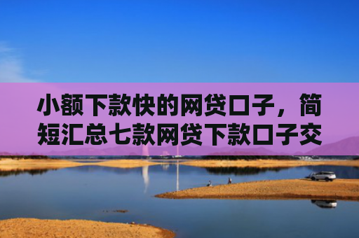 小额下款快的网贷口子，简短汇总七款网贷下款口子交流群