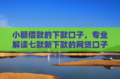 小额借款的下款口子，专业解读七款新下款的网贷口子