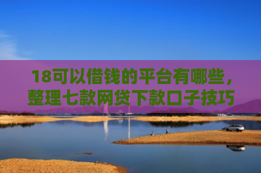 18可以借钱的平台有哪些，整理七款网贷下款口子技巧