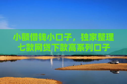 小额借钱小口子，独家整理七款网贷下款高系列口子