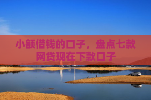 小额借钱的口子，盘点七款网贷现在下款口子