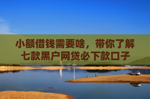 小额借钱需要啥，带你了解七款黑户网贷必下款口子
