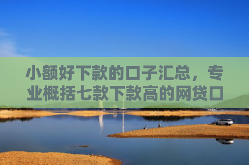 小额好下款的口子汇总，专业概括七款下款高的网贷口子
