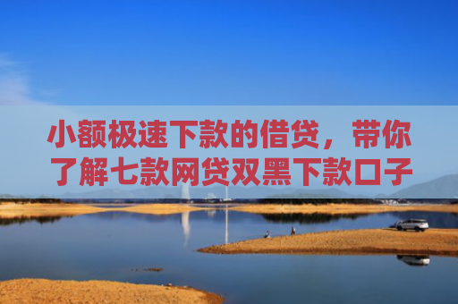 小额极速下款的借贷，带你了解七款网贷双黑下款口子