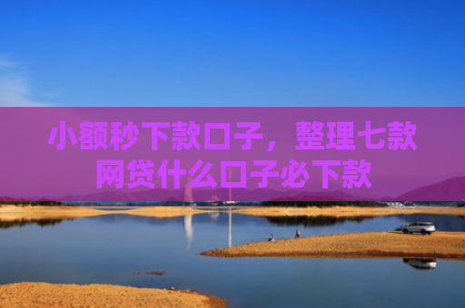 小额秒下款口子，整理七款网贷什么口子必下款
