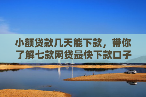 小额贷款几天能下款，带你了解七款网贷最快下款口子
