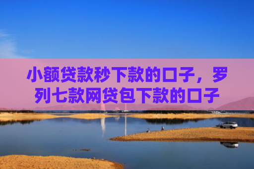 小额贷款秒下款的口子，罗列七款网贷包下款的口子