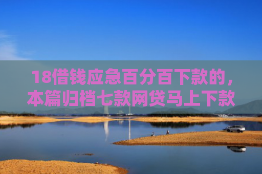 18借钱应急百分百下款的，本篇归档七款网贷马上下款的口子
